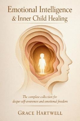 Emotional Intelligence & Inner Child Healing: The Complete Collection for Deeper Self-Awareness and Emotional Freedom - Grace Hartwell - cover