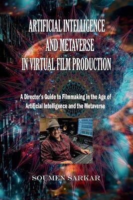 Artificial Intelligence and Metaverse in Virtual Film Production: A Director's Guide to Filmmaking in the Age of Artificial Intelligence and the Metaverse - Soumen Sarkar - cover
