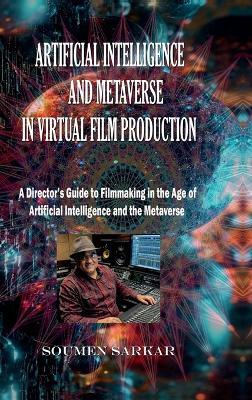 Artificial Intelligence and Metaverse in Virtual Film Production: A Director's Guide to Filmmaking in the Age of Artificial Intelligence and the Metaverse - Soumen Sarkar - cover