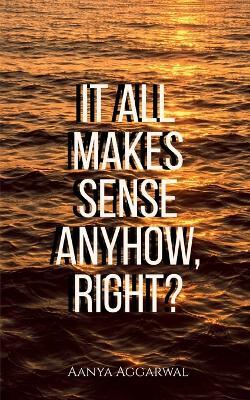 It all makes sense anyhow, right?: These aren't JUST poems... - Aanya Aggarwal - cover