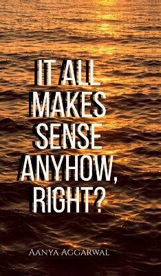 It all makes sense anyhow, right?: These aren't JUST poems... - Aanya Aggarwal - cover
