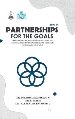 SDG 17 Partnerships for the Goals: Strengthening the Implementation Strategies and Reinvigorating Partnerships globally to accomplish Sustainable Development - Dr Milton Devadayavu N,Dr S Stalin,Dr G Alexander Raymond - cover