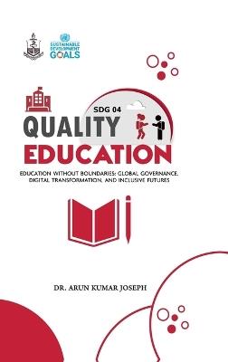 SDG 04 Quality Education: Education without boundaries: Global Governance, Digital Transformation, and Inclusive Futures - Dr Arun Kumar Joseph - cover