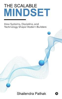 The Scalable Mindset: How Systems, Discipline, and Technology Shape Modern Builders - Shailendra Pathak - cover