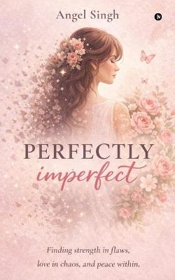 Perfectly Imperfect: Finding strength in flaws, love in chaos, and peace within. - Angel Singh - cover