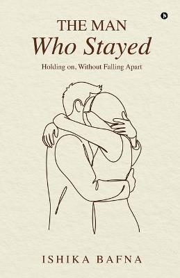 The Man Who Stayed: Holding on, Without Falling Apart - Ishika Bafna - cover