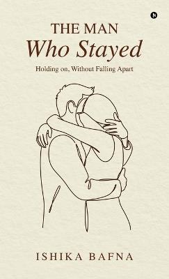 The Man Who Stayed: Holding on, Without Falling Apart - Ishika Bafna - cover