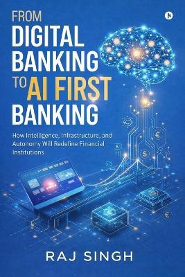 From Digital Banking to AI First Banking: How Intelligence, Infrastructure, and Autonomy Will Redefine Financial Institutions - Raj Singh - cover