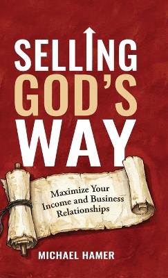 Selling God's Way: Maximize Your Income And Business Relationships - Michael Hamer - cover