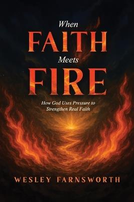 When Faith Meets Fire: How God Uses Pressure to Strengthen Real Faith - Wesley Farnsworth - cover