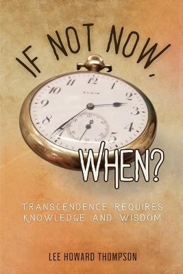 If Not Now, When: Transcendence Requires Knowledge and Wisdom - Lee Howard Thompson - cover