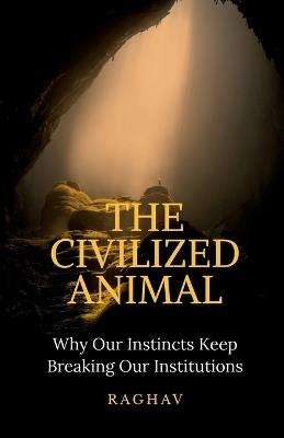 The Civilized Animal: Why Our Instincts Keep Breaking Our Institutions - Raghav - cover