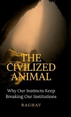 The Civilized Animal: Why Our Instincts Keep Breaking Our Institutions - Raghav - cover