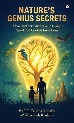 Nature's Genius Secrets: How Mother Earth's Wild Designs Spark the Coolest Inventions - T P Krishna Murthy,Mokshith Krishna - cover