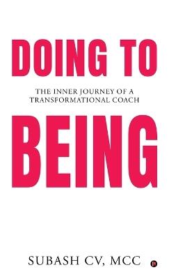 Doing to Being: The Inner Journey of a Transformational Coach - MCC Subash CV - cover