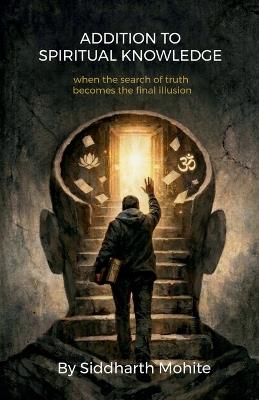 Addition To Spiritual Knowledge: when the search of truth becomes the final illusion - Siddharth Mohite - cover
