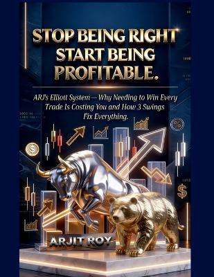Stop Being Right. Start Being Profitable.: ARJ's Elliott System - Why Needing to Win Every Trade Is Costing You and How 3 Swings Fix Everything - Arjit Roy - cover
