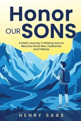 Honor Our Sons: A Dad's Journey in Raising Sons to Become Good Men, Husbands, and Fathers - Henry Saas - cover