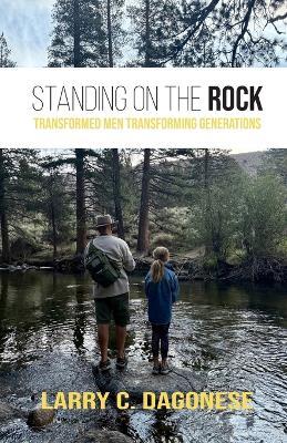 Standing on the Rock: Transformed Men Transforming Generations - Larry C Dagonese - cover