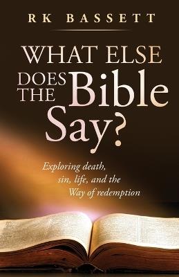 What Else Does the Bible Say?: Exploring Death, Sin, Life, and the Way of Redemption - Rk Bassett - cover