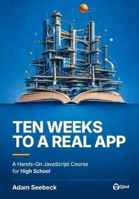 Ten Weeks to a Real App: A Hands-On JavaScript Course for High School - Adam Seebeck - cover