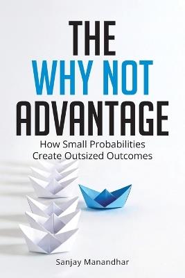 The Why Not Advantage: How Small Probabilities Create Outsized Outcomes - Sanjay Manandhar - cover