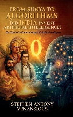 From Sunya to Algorithms: Did India Invent Artificial Intelligence? - Stephen Antony Venansious - cover