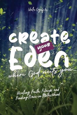 Create Your Eden, Where God Meets You: Healing, Faith, Fitness, and Finding Peace in Motherhood - Idala Ogufere - cover