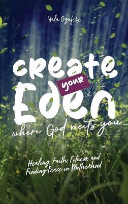 Create Your Eden, Where God Meets You: Healing, Faith, Fitness, and Finding Peace in Motherhood - Idala Ogufere - cover