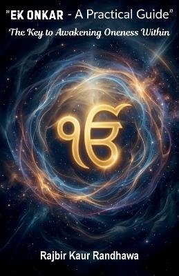 Ek Onkar - A Practical Guide, The Key to Awakening Oneness Within - Rajbir Kaur Randhawa - cover