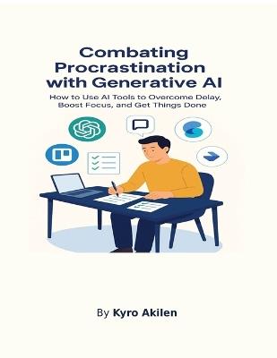 Combating Procrastination with Generative AI: How to Use AI Tools to Overcome Delay, Boost Focus, and Get Things Done - Kyro Akilen - cover