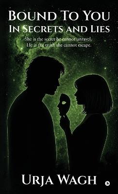 Bound to you, In Secrets and Lies: She is the secret he cannot unravel, He is the truth she cannot escape. - Urja Wagh - cover