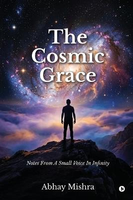 The Cosmic Grace: Notes From A Small Voice In Infinity - Abhay Mishra - cover