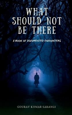 What Should Not Be There: A Book of Documented Encounters - Gourav Kumar Sarangi - cover