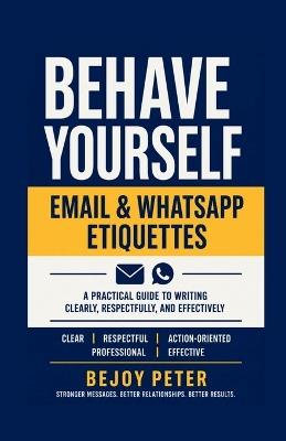 Behave Yourself - Email & WhatsApp Etiquettes: A Practical Guide to Writing Clearly, Respectfully, and Effectively - Bejoy Peter - cover