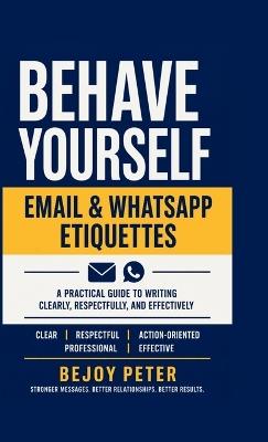 Behave Yourself - Email & WhatsApp Etiquettes: A Practical Guide to Writing Clearly, Respectfully, and Effectively - Bejoy Peter - cover