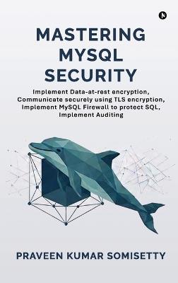 Mastering MySQL Security: Implement Data-at-rest encryption, Communicate securely using TLS encryption, Implement MySQL Firewall to protect SQL, Implement Auditing - Praveen Kumar Somisetty - cover
