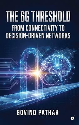 The 6G Threshold: From Connectivity to Decision-Driven Networks - Govind Pathak - cover