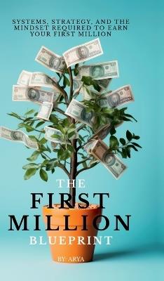 The First Million Blueprint: Systems, Strategy, and the Mindset Required to Earn Your First Million - Arya - cover