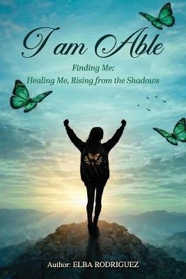 I Am Able: Healing Me, Rising From The Shadows - Elba Rodriguez - cover