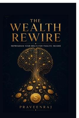 The Wealth Rewire: Reprogram Your Brain for Passive Income - Praveenraj R - cover