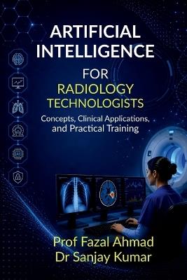 Artificial Intelligence for Radiology Technologists: Concepts, Clinical Applications, and Practical Training - Prof Fazal Ahmad - cover