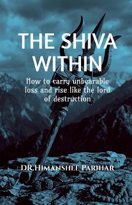 The Shiva Within: How to carry unbearable loss and rise like the lord of destruction - Dr Himanshee Parihar - cover