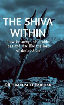 The Shiva Within: How to carry unbearable loss and rise like the lord of destruction - Dr Himanshee Parihar - cover