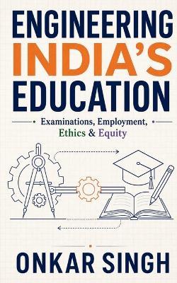 Engineering India's Education: Examinations, Employment, Ethics & Equity - Onkar Singh - cover