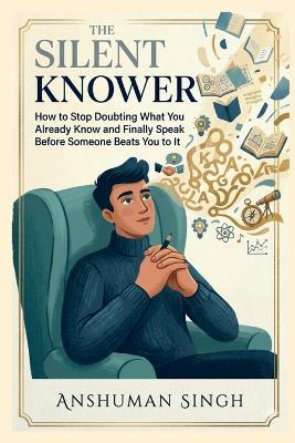 The Silent Knower: How to Stop Doubting What You Already Know and Finally Speak Before Someone Beats You to It - Anshuman Singh - cover