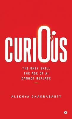 Curious: The Only Skill the Age of AI Cannot Replace - Alekhya Chakrabarty - cover