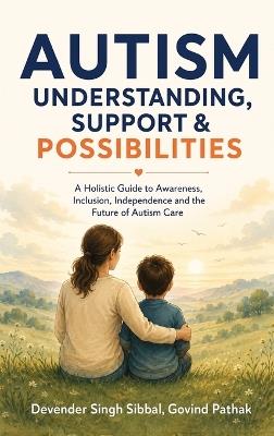 Autism Understanding, Support and Possibilities: A Holistic Guide to Awareness, Inclusion, Independence and the Future of Autism Care - Devender Singh Sibbal,Govind Pathak - cover