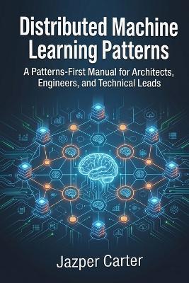Distributed Machine Learning Patterns: A Patterns-First Manual for Architects, Engineers, and Technical Leads - Jazper Carter - cover