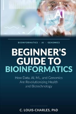Beginner's Guide to Bioinformatics: How Data, AI, ML, and Genomics Are Revolutionizing Health and Biotechnology - C Louis-Charles - cover